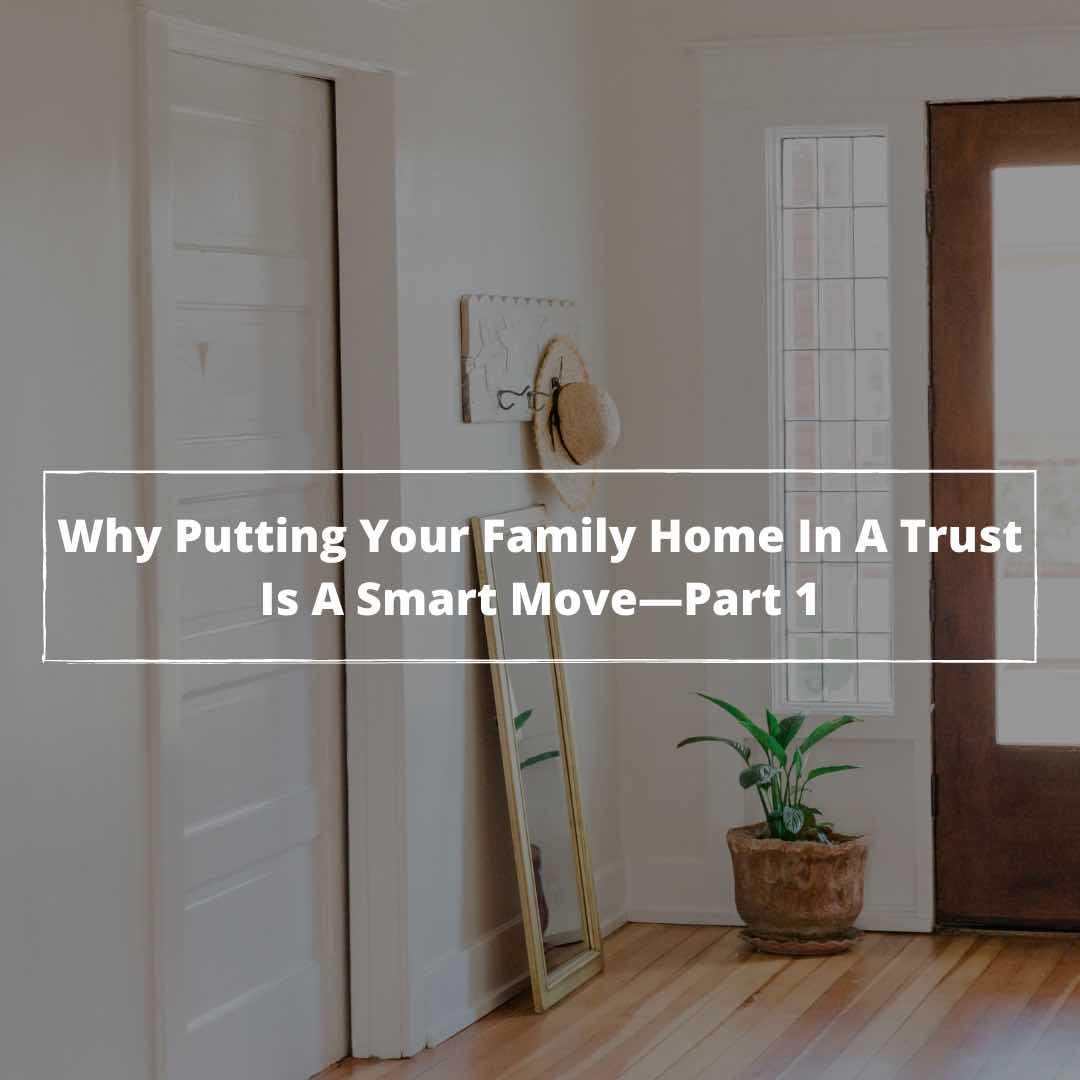 Why Putting Your Family Home In A Trust Is A Smart Move — Part 1